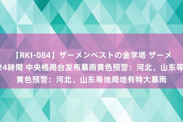 【RKI-084】ザーメンベストの金字塔 ザーメン大好き2000発 24時間 中央格局台发布暴雨黄色预警：河北、山东等地局地有特大暴雨