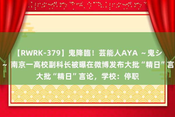 【RWRK-379】鬼降臨！芸能人AYA ～鬼シリーズ全制覇！～ 南京一高校副科长被曝在微博发布大批“精日”言论，学校：停职