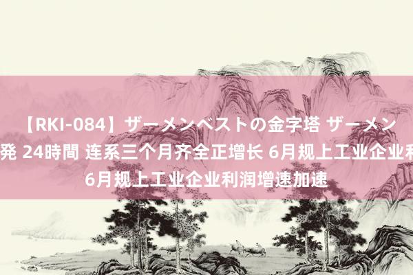 【RKI-084】ザーメンベストの金字塔 ザーメン大好き2000発 24時間 连系三个月齐全正增长 6月规上工业企业利润增速加速