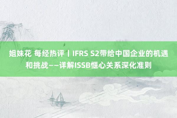 姐妹花 每经热评丨IFRS S2带给中国企业的机遇和挑战——详解ISSB惬心关系深化准则