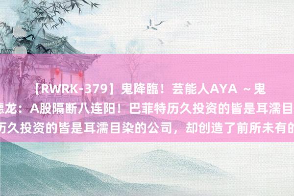 【RWRK-379】鬼降臨！芸能人AYA ～鬼シリーズ全制覇！～ 杨德龙：A股隔断八连阳！巴菲特历久投资的皆是耳濡目染的公司，却创造了前所未有的遗迹