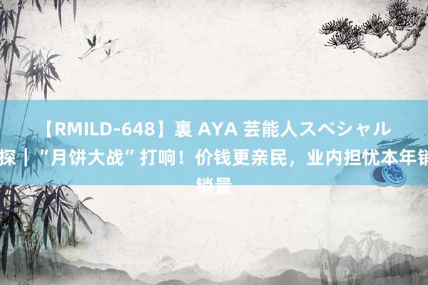 【RMILD-648】裏 AYA 芸能人スペシャル 实探｜“月饼大战”打响！价钱更亲民，业内担忧本年销量