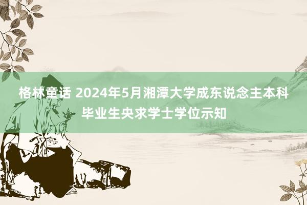 格林童话 2024年5月湘潭大学成东说念主本科毕业生央求学士学位示知