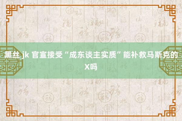 黑丝 jk 官宣接受“成东谈主实质”能补救马斯克的X吗