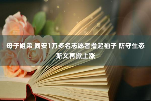 母子姐弟 同安1万多名志愿者撸起袖子 防守生态斯文再掀上涨