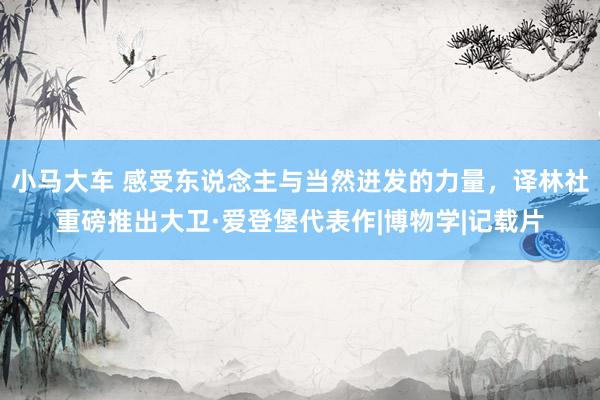 小马大车 感受东说念主与当然迸发的力量，译林社重磅推出大卫·爱登堡代表作|博物学|记载片