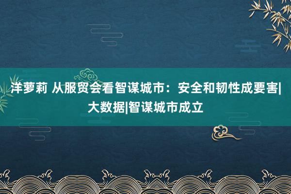 洋萝莉 从服贸会看智谋城市：安全和韧性成要害|大数据|智谋城市成立