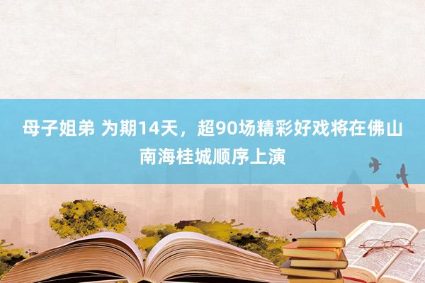 母子姐弟 为期14天，超90场精彩好戏将在佛山南海桂城顺序上演