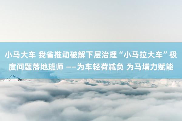 小马大车 我省推动破解下层治理“小马拉大车”极度问题落地班师 ——为车轻荷减负 为马增力赋能