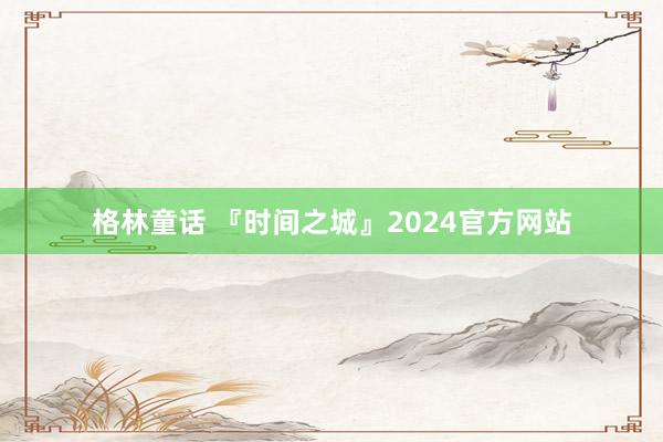 格林童话 『时间之城』2024官方网站