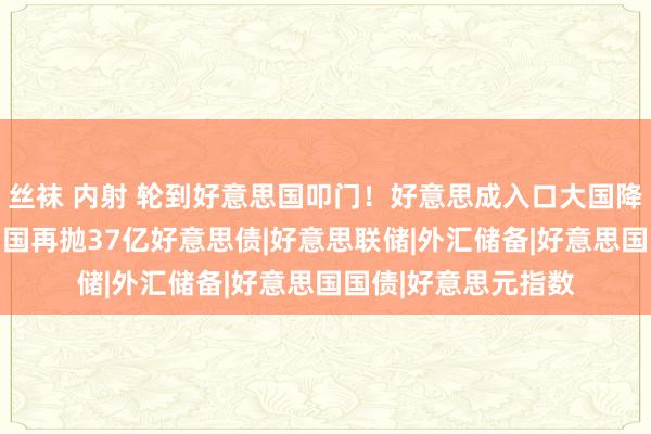 丝袜 内射 轮到好意思国叩门！好意思成入口大国降息不到24小时，中国再抛37亿好意思债|好意思联储|外汇储备|好意思国国债|好意思元指数