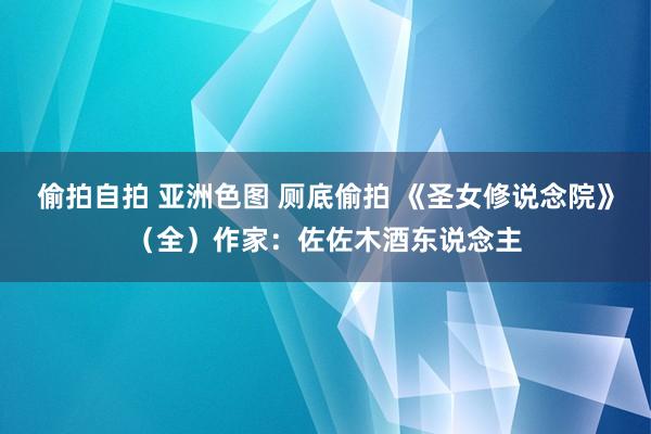 偷拍自拍 亚洲色图 厕底偷拍 《圣女修说念院》（全）作家：佐佐木酒东说念主