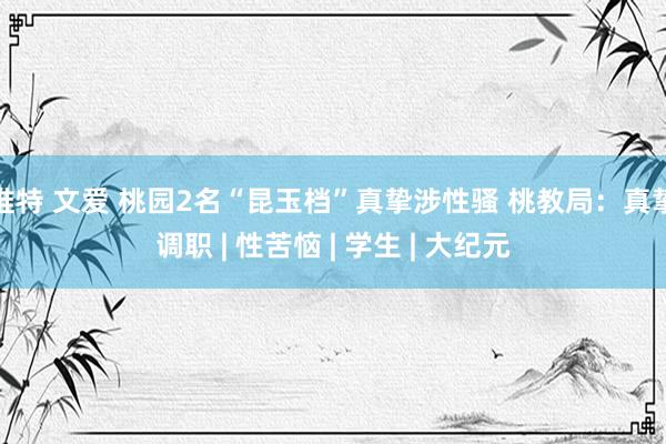 推特 文爱 桃园2名“昆玉档”真挚涉性骚 桃教局：真挚调职 | 性苦恼 | 学生 | 大纪元