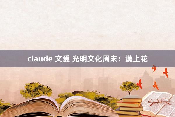 claude 文爱 光明文化周末：漠上花