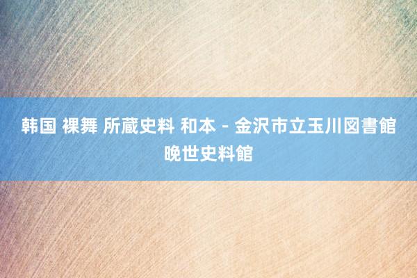 韩国 裸舞 所蔵史料 和本－金沢市立玉川図書館晚世史料館